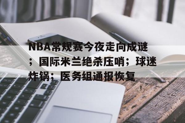 NBA常规赛今夜走向成谜；国际米兰绝杀压哨；球迷炸锅；医务组通报恢复的简单介绍
