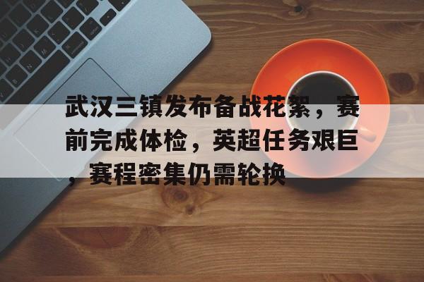 九游体育下载-武汉三镇发布备战花絮，赛前完成体检，英超任务艰巨，赛程密集仍需轮换的简单介绍